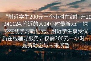 “附近學生200元一個小時在線打開20241124.附近的人24小時最新.cc”探索在線學習新紀元，附近學生享受優質在線輔導服務，僅需200元一小時—最新動態與未來展望