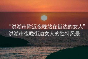 “洪湖市附近夜晚站在街邊的女人”洪湖市夜晚街邊女人的獨特風景