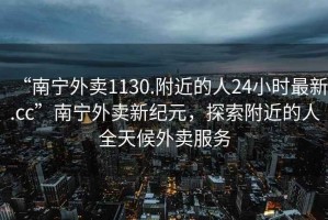 “南寧外賣1130.附近的人24小時最新.cc”南寧外賣新紀(jì)元，探索附近的人全天候外賣服務(wù)
