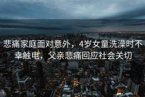 悲痛家庭面對意外，4歲女童洗澡時不幸觸電，父親悲痛回應社會關切