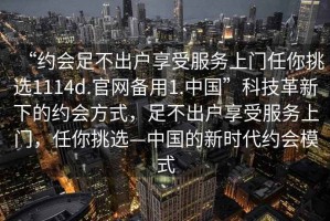 “約會足不出戶享受服務上門任你挑選1114d.官網備用1.中國”科技革新下的約會方式，足不出戶享受服務上門，任你挑選—中國的新時代約會模式