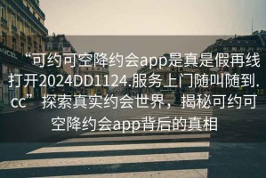 “可約可空降約會app是真是假再線打開2024DD1124.服務上門隨叫隨到.cc”探索真實約會世界，揭秘可約可空降約會app背后的真相
