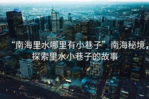 “南海里水哪里有小巷子”南海秘境，探索里水小巷子的故事