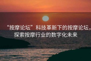 “按摩論壇”科技革新下的按摩論壇，探索按摩行業(yè)的數(shù)字化未來(lái)