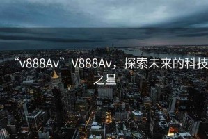 “v888Av”V888Av，探索未來的科技之星
