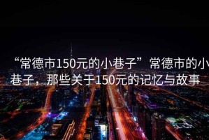 “常德市150元的小巷子”常德市的小巷子，那些關于150元的記憶與故事