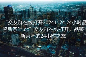 “交友群在線打開20241124.24小時品鑒新茶葉.cc”交友群在線打開，品鑒新茶葉的24小時之旅