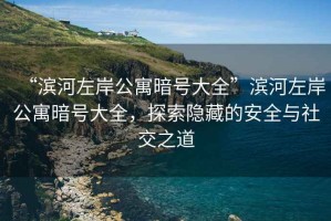 “濱河左岸公寓暗號(hào)大全”濱河左岸公寓暗號(hào)大全，探索隱藏的安全與社交之道