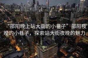“邵陽晚上站大街的小巷子”邵陽夜晚的小巷子，探索站大街夜晚的魅力