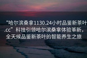 “哈爾濱桑拿1130.24小時品鑒新茶葉.cc”科技引領哈爾濱桑拿體驗革新，全天候品鑒新茶葉的智能養生之旅
