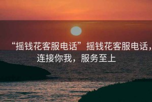 “搖錢(qián)花客服電話”搖錢(qián)花客服電話，連接你我，服務(wù)至上