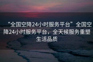 “全國空降24小時服務平臺”全國空降24小時服務平臺，全天候服務重塑生活品質