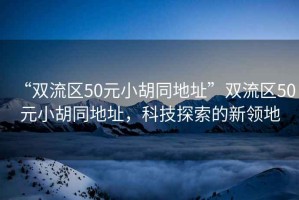 “雙流區50元小胡同地址”雙流區50元小胡同地址，科技探索的新領地
