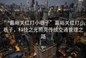 “嘉峪關紅燈小巷子”嘉峪關紅燈小巷子，科技之光照亮傳統交通管理之路