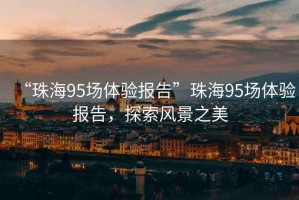 “珠海95場體驗報告”珠海95場體驗報告，探索風景之美