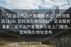 “足浴足不出戶享受服務上門任你挑選1114c.官網永久地址1.cc”足浴服務革新，足不出戶享受多元化上門服務，官網永久地址發布