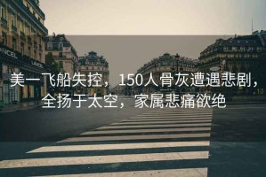 美一飛船失控，150人骨灰遭遇悲劇，全揚于太空，家屬悲痛欲絕