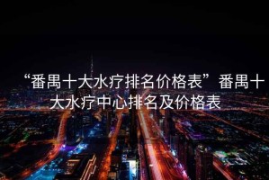 “番禺十大水療排名價格表”番禺十大水療中心排名及價格表