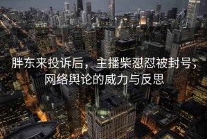 胖東來(lái)投訴后，主播柴懟懟被封號(hào)，網(wǎng)絡(luò)輿論的威力與反思
