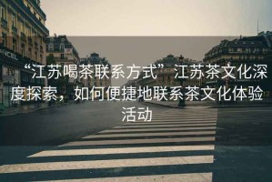 “江蘇喝茶聯(lián)系方式”江蘇茶文化深度探索，如何便捷地聯(lián)系茶文化體驗(yàn)活動(dòng)