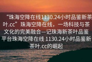 “珠海空降在線1130.24小時品鑒新茶葉.cc”珠海空降在線，一場科技與茶文化的完美融合—記珠海新茶葉品鑒平臺珠海空降在線 1130.24小時品鑒新茶葉.cc的崛起