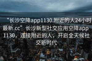 “長(zhǎng)沙空降app1130.附近的人24小時(shí)最新.cc”長(zhǎng)沙新型社交應(yīng)用空降app 1130，連接附近的人，開啟全天候社交新時(shí)代