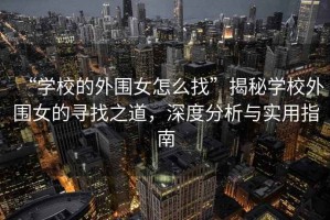 “學校的外圍女怎么找”揭秘學校外圍女的尋找之道，深度分析與實用指南