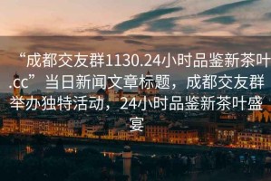 “成都交友群1130.24小時(shí)品鑒新茶葉.cc”當(dāng)日新聞文章標(biāo)題，成都交友群舉辦獨(dú)特活動(dòng)，24小時(shí)品鑒新茶葉盛宴