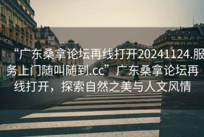 “廣東桑拿論壇再線打開20241124.服務(wù)上門隨叫隨到.cc”廣東桑拿論壇再線打開，探索自然之美與人文風(fēng)情