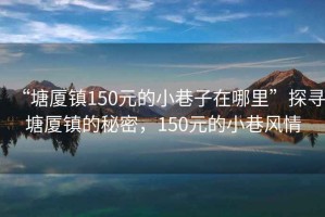 “塘廈鎮150元的小巷子在哪里”探尋塘廈鎮的秘密，150元的小巷風情