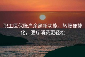 職工醫(yī)保賬戶余額新功能，轉(zhuǎn)賬便捷化，醫(yī)療消費(fèi)更輕松