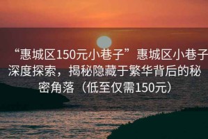“惠城區(qū)150元小巷子”惠城區(qū)小巷子深度探索，揭秘隱藏于繁華背后的秘密角落（低至僅需150元）