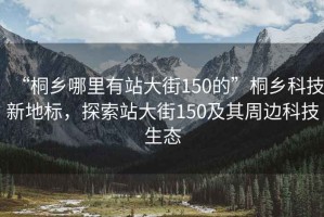 “桐鄉哪里有站大街150的”桐鄉科技新地標，探索站大街150及其周邊科技生態