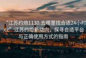 “江蘇約炮1130.去哪里找合適24小時.cc”江蘇約炮新動向，探尋合適平臺與正確使用方式的指南