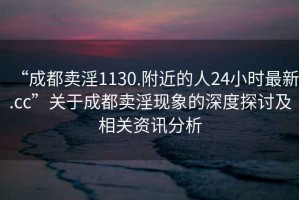 “成都賣淫1130.附近的人24小時最新.cc”關于成都賣淫現象的深度探討及相關資訊分析