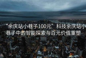 “余慶站小巷子100元”科技余慶站小巷子中的智能探索與百元價值重塑