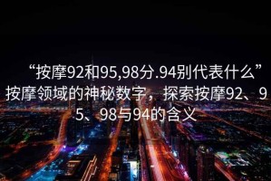 “按摩92和95,98分.94別代表什么”按摩領(lǐng)域的神秘數(shù)字，探索按摩92、95、98與94的含義