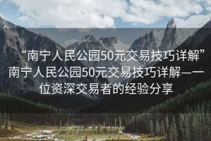 “南寧人民公園50元交易技巧詳解”南寧人民公園50元交易技巧詳解—一位資深交易者的經驗分享