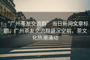 “廣州茶友交流群”當(dāng)日新聞文章標(biāo)題，廣州茶友交流群盛況空前，茶文化熱潮涌動(dòng)