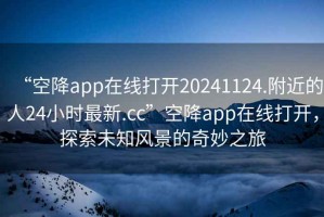 “空降app在線打開20241124.附近的人24小時最新.cc”空降app在線打開，探索未知風景的奇妙之旅