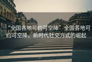 “全國各地可約可空降”全國各地可約可空降，新時代社交方式的崛起