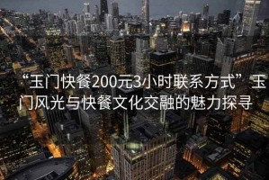 “玉門快餐200元3小時聯(lián)系方式”玉門風光與快餐文化交融的魅力探尋