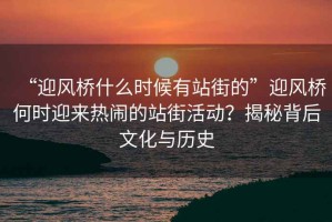 “迎風(fēng)橋什么時候有站街的”迎風(fēng)橋何時迎來熱鬧的站街活動？揭秘背后文化與歷史
