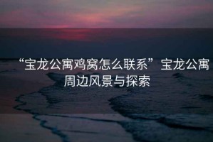 “寶龍公寓雞窩怎么聯系”寶龍公寓周邊風景與探索