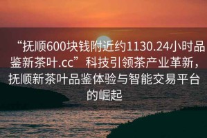“撫順600塊錢(qián)附近約1130.24小時(shí)品鑒新茶葉.cc”科技引領(lǐng)茶產(chǎn)業(yè)革新，撫順新茶葉品鑒體驗(yàn)與智能交易平臺(tái)的崛起