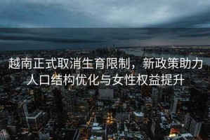 越南正式取消生育限制，新政策助力人口結構優化與女性權益提升