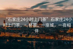 “石家莊24小時上門茶”石家莊24小時上門茶，一杯茶，一座城，一夜相伴