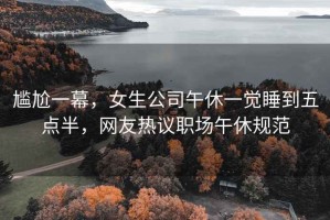尷尬一幕，女生公司午休一覺睡到五點半，網友熱議職場午休規范