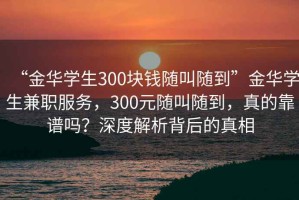 “金華學生300塊錢隨叫隨到”金華學生兼職服務，300元隨叫隨到，真的靠譜嗎？深度解析背后的真相