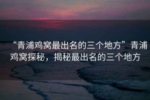 “青浦雞窩最出名的三個地方”青浦雞窩探秘，揭秘最出名的三個地方